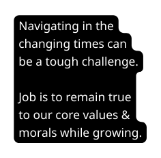 Navigating in the changing times can be a tough challenge Job is to remain true to our core values morals while growing